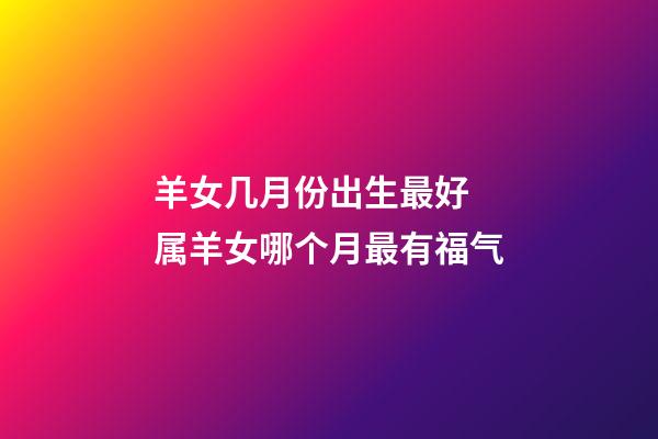 羊女几月份出生最好 属羊女哪个月最有福气-第1张-观点-玄机派